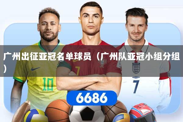 广州出征亚冠名单球员（广州队亚冠小组分组）
